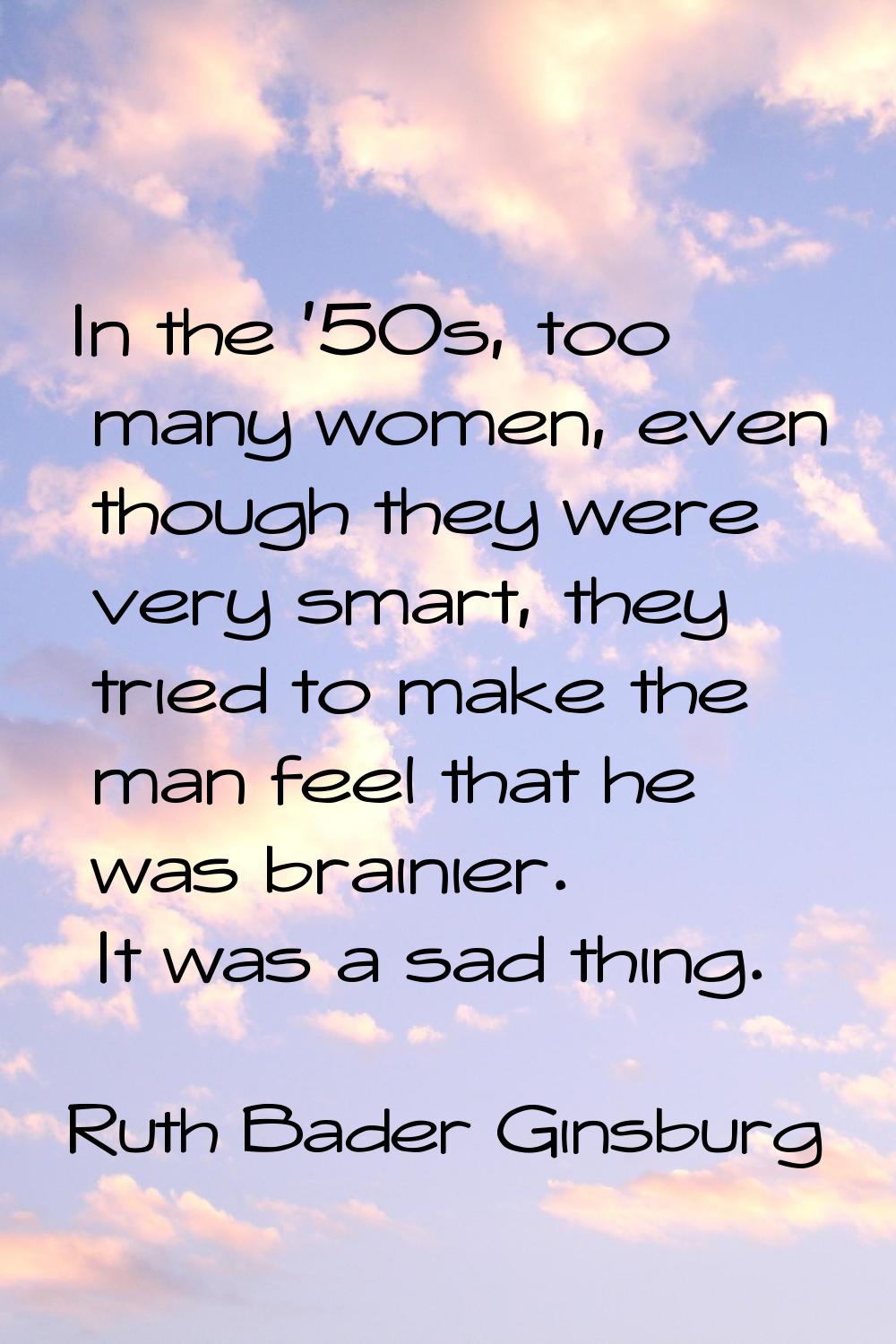 In the '50s, too many women, even though they were very smart, they tried to make the man feel that