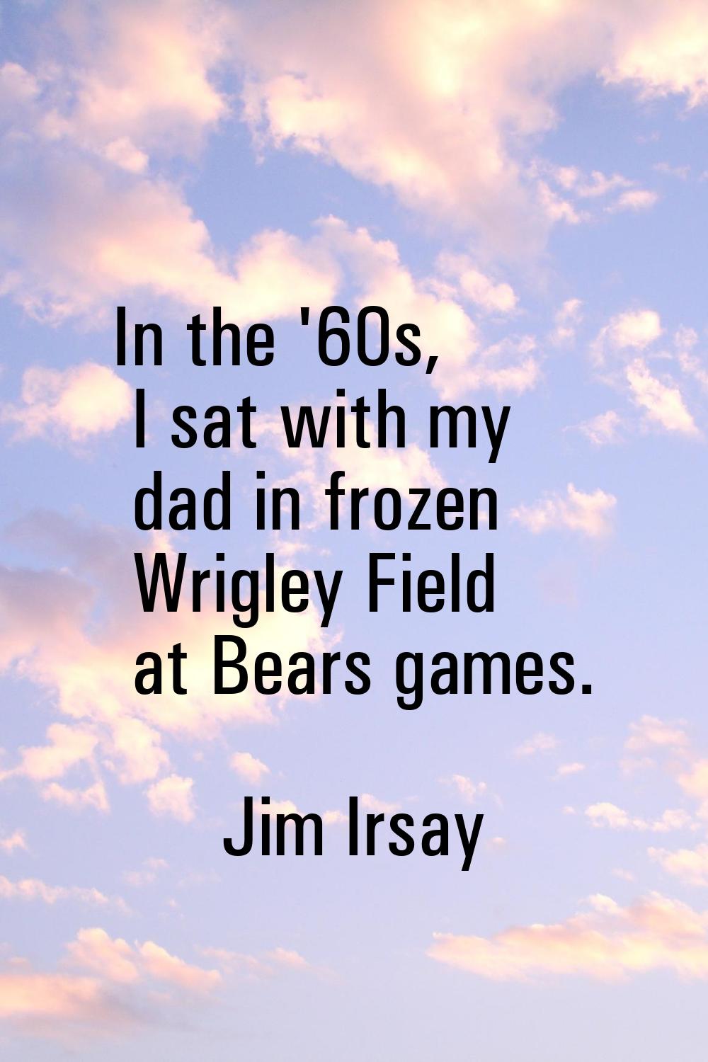 In the '60s, I sat with my dad in frozen Wrigley Field at Bears games.