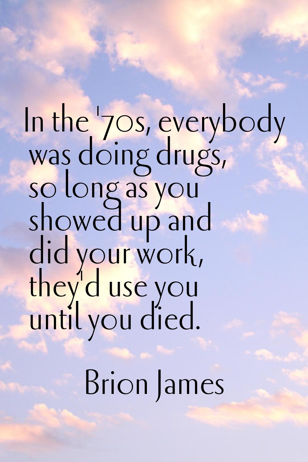 In the '70s, everybody was doing drugs, so long as you showed up and did your work, they'd use you 