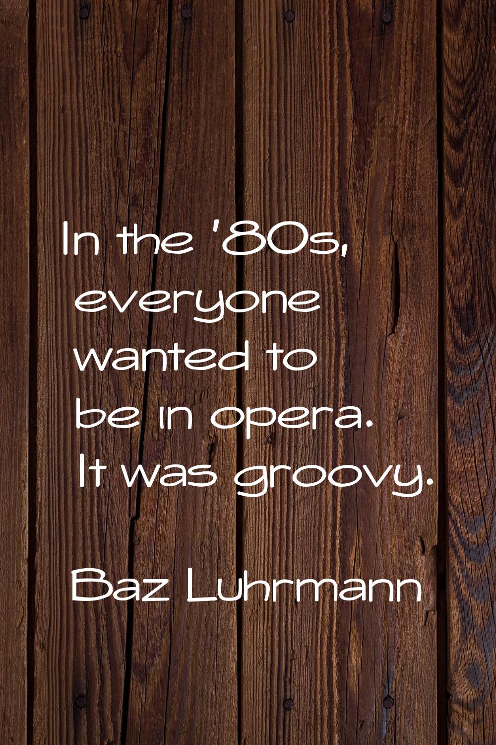 In the '80s, everyone wanted to be in opera. It was groovy.