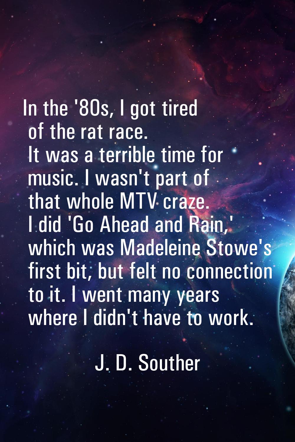 In the '80s, I got tired of the rat race. It was a terrible time for music. I wasn't part of that w