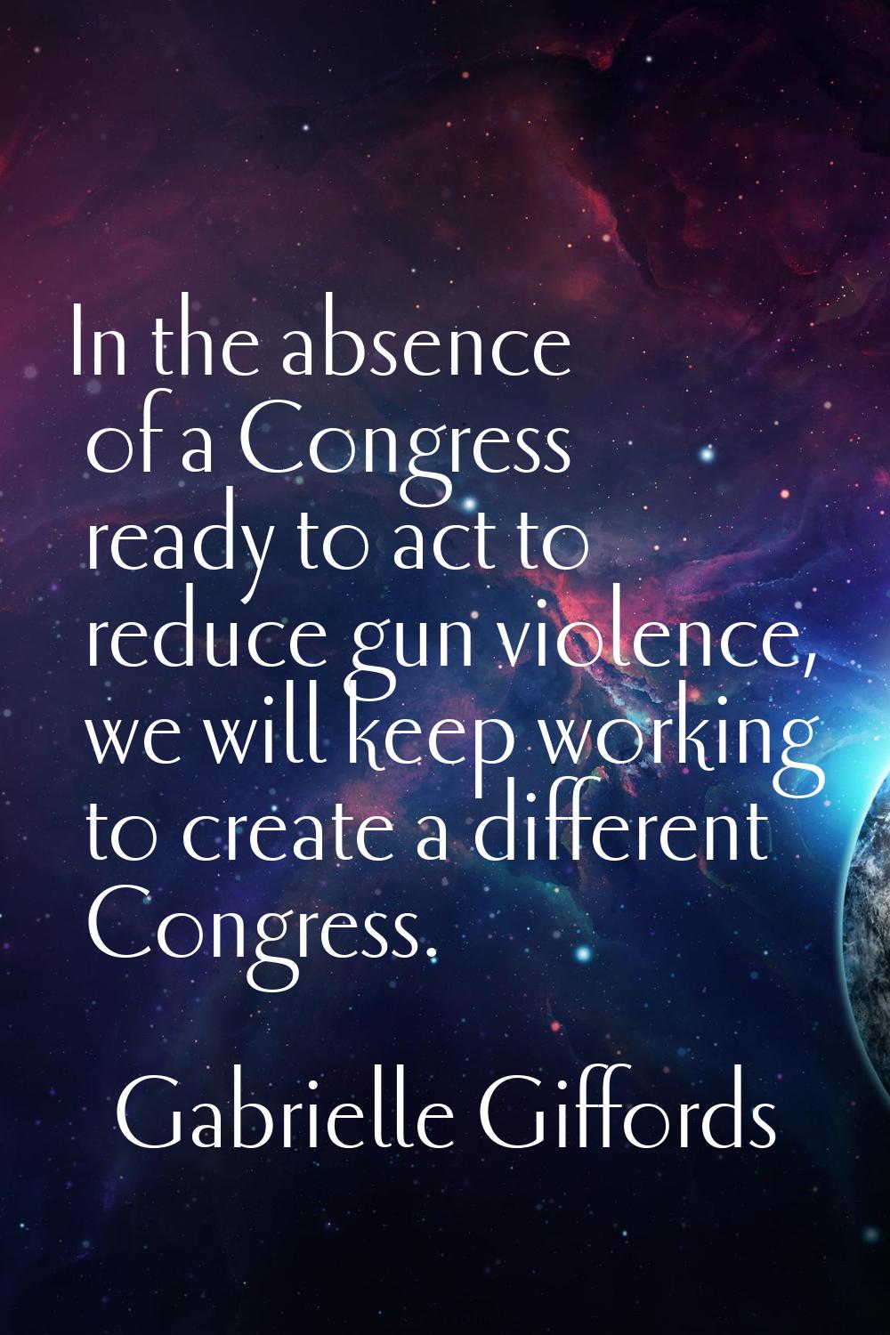 In the absence of a Congress ready to act to reduce gun violence, we will keep working to create a 