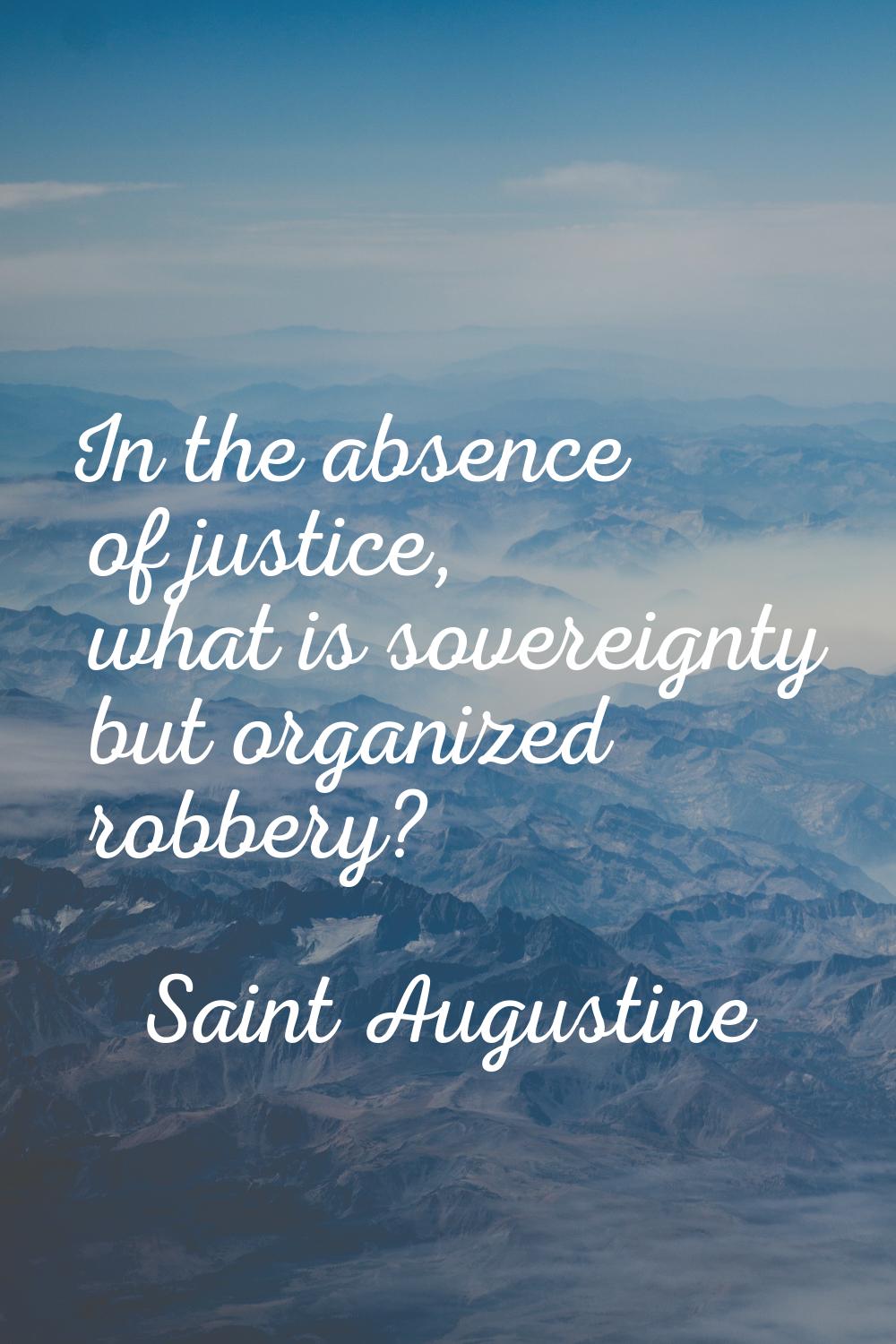 In the absence of justice, what is sovereignty but organized robbery?