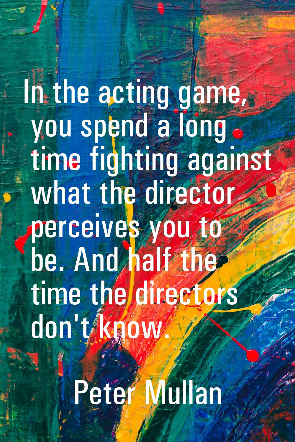 In the acting game, you spend a long time fighting against what the director perceives you to be. A