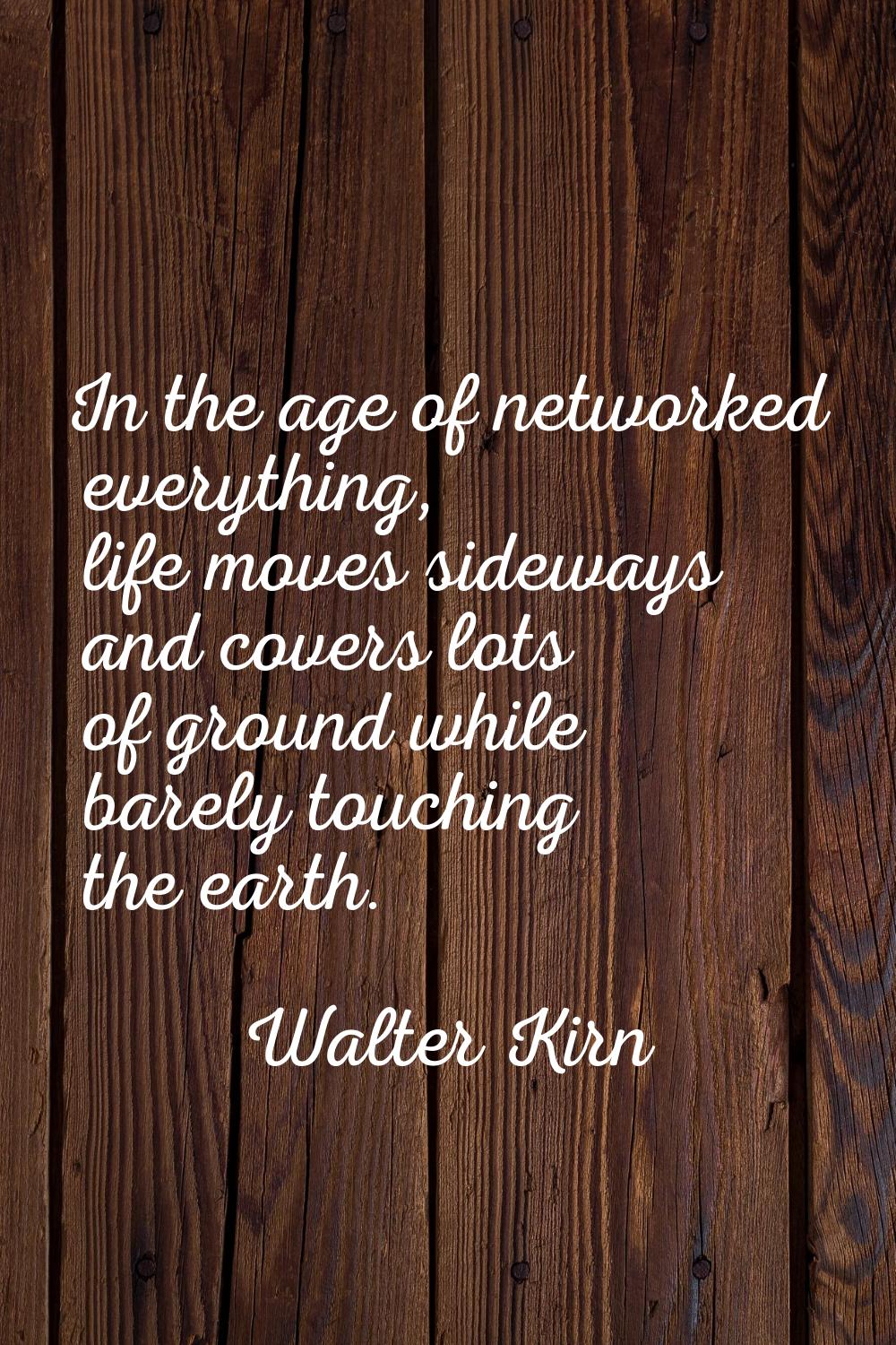 In the age of networked everything, life moves sideways and covers lots of ground while barely touc