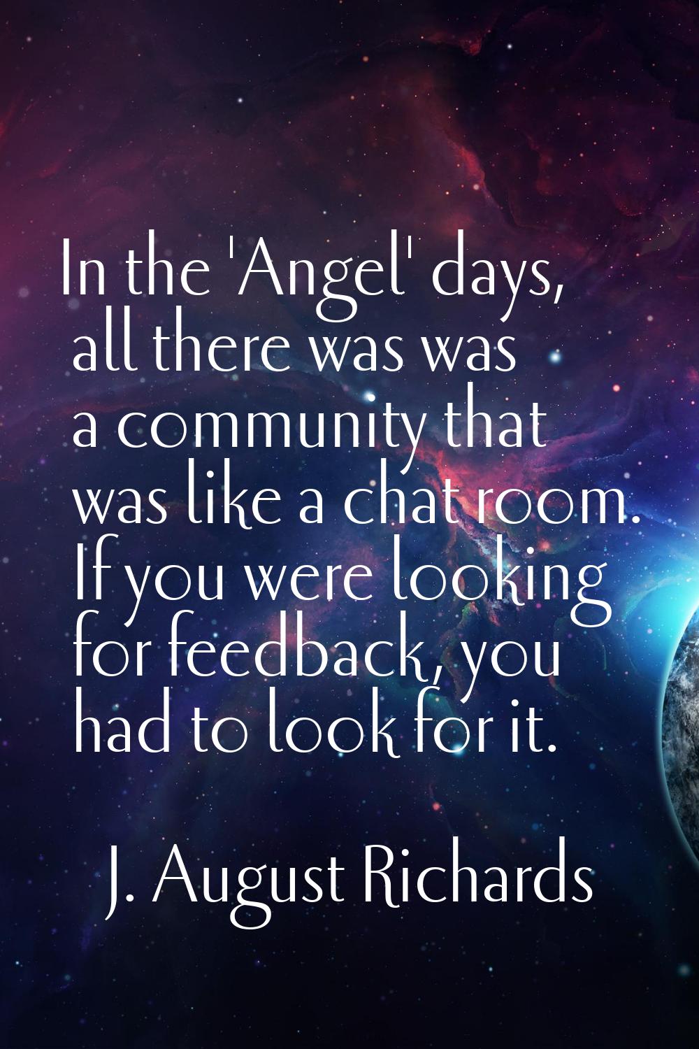 In the 'Angel' days, all there was was a community that was like a chat room. If you were looking f