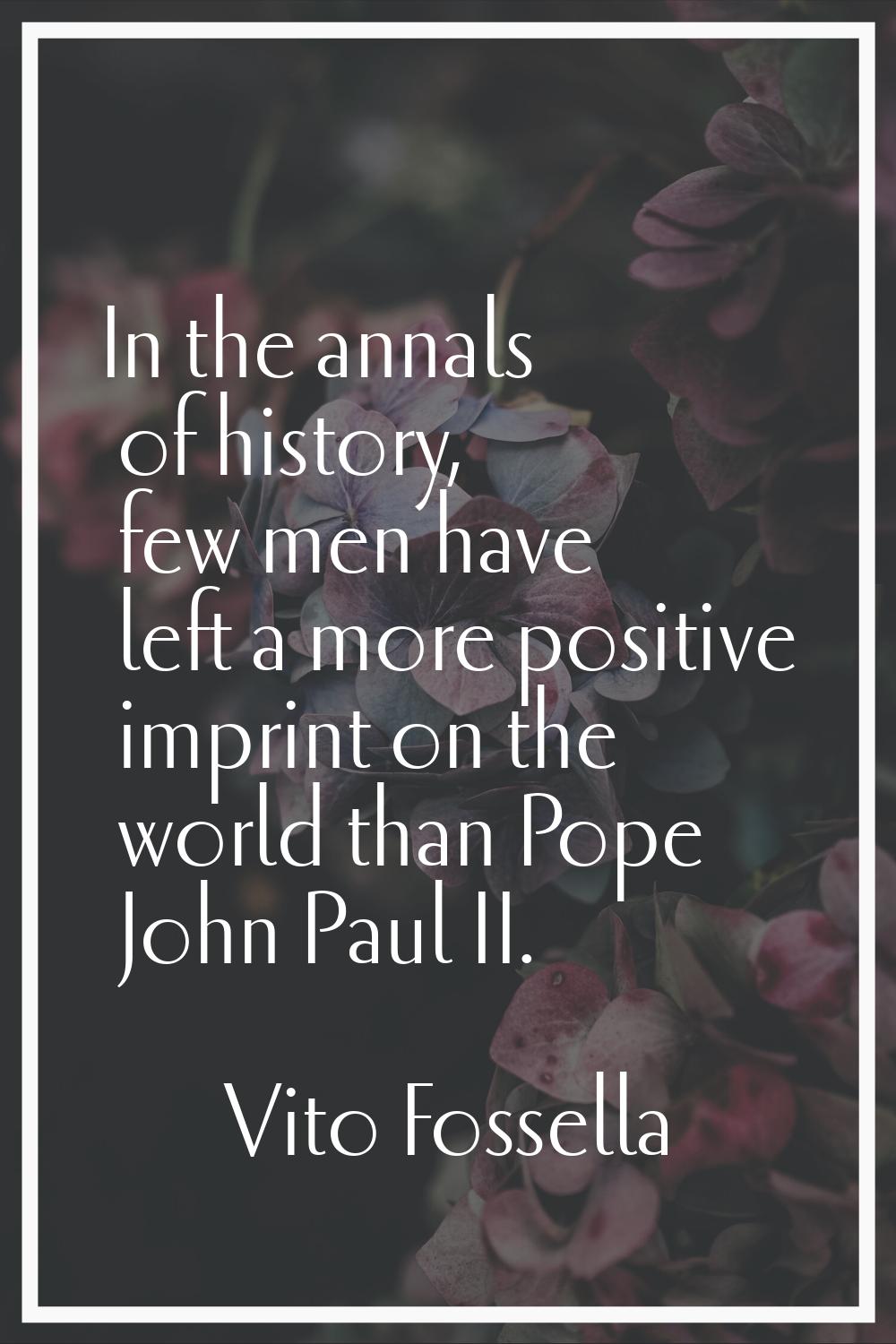 In the annals of history, few men have left a more positive imprint on the world than Pope John Pau