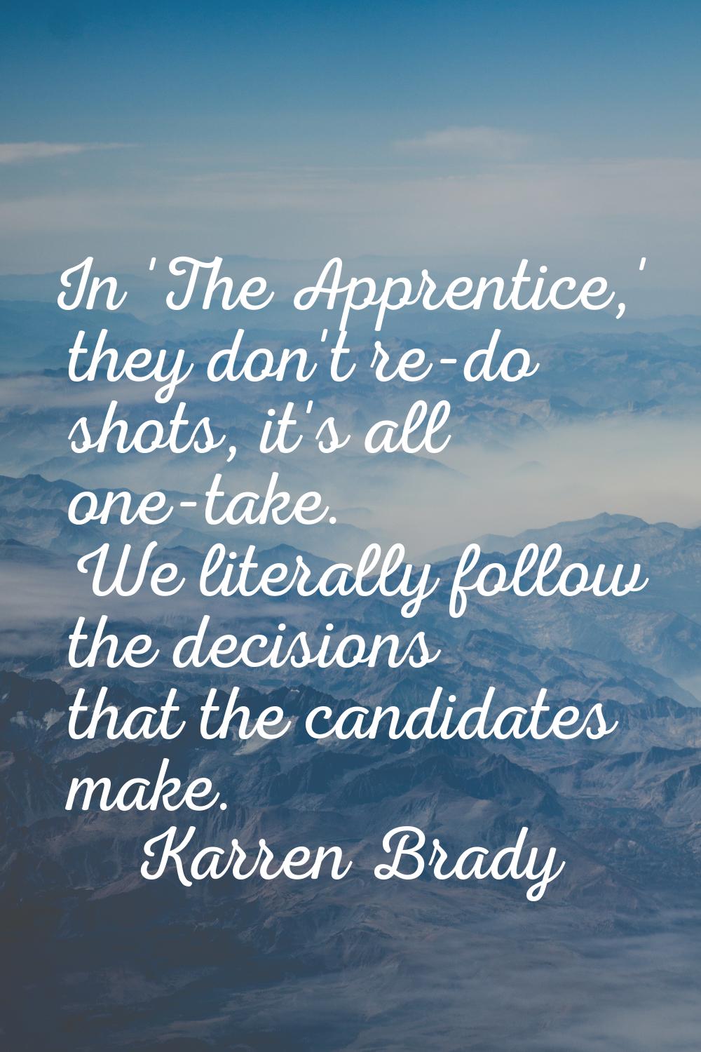 In 'The Apprentice,' they don't re-do shots, it's all one-take. We literally follow the decisions t