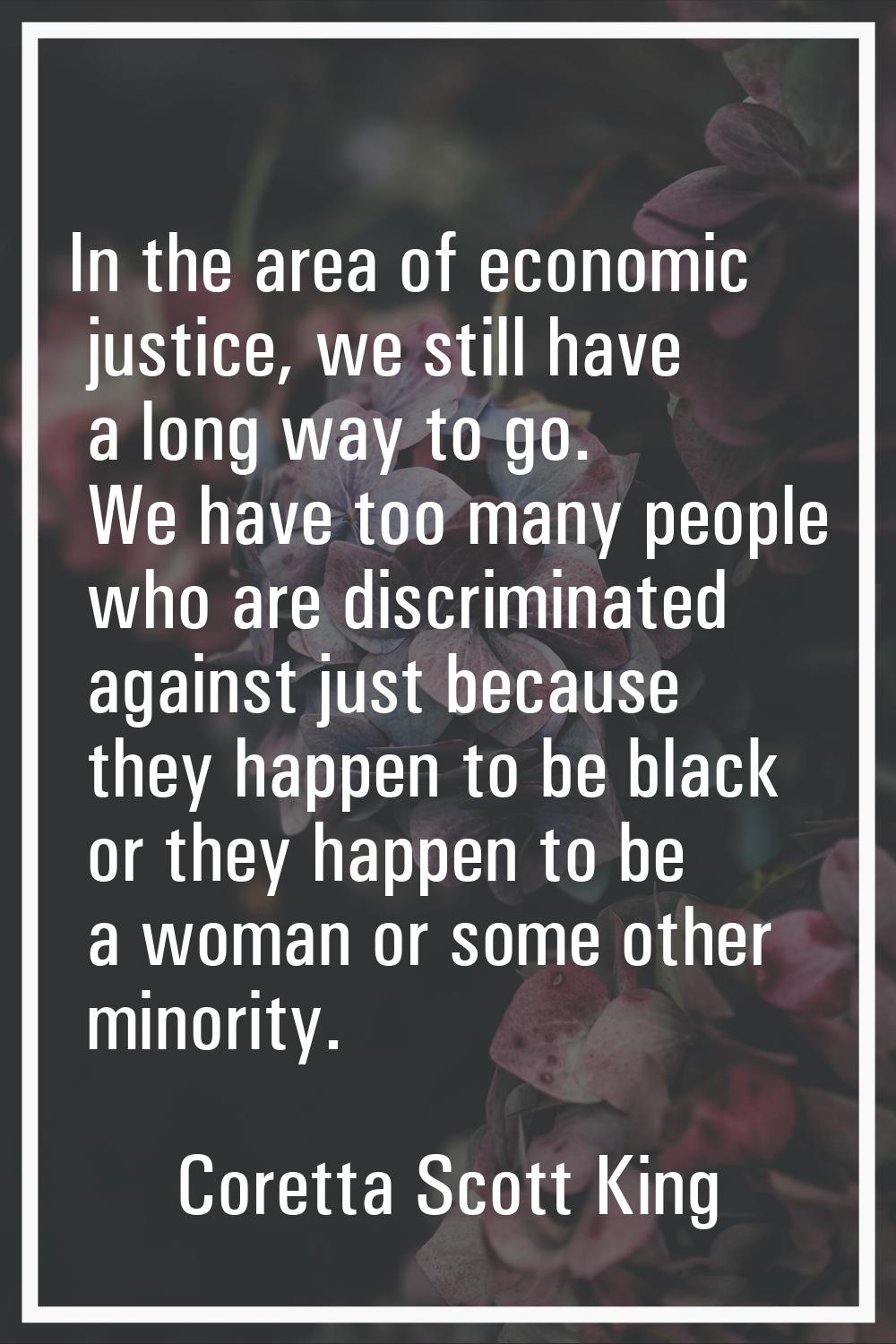 In the area of economic justice, we still have a long way to go. We have too many people who are di