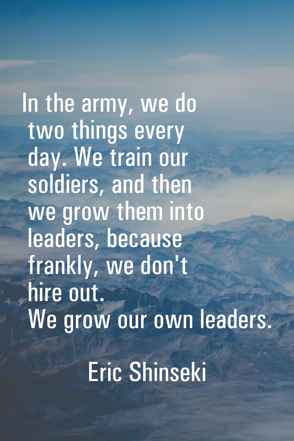 In the army, we do two things every day. We train our soldiers, and then we grow them into leaders,