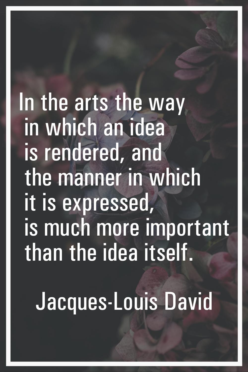 In the arts the way in which an idea is rendered, and the manner in which it is expressed, is much 