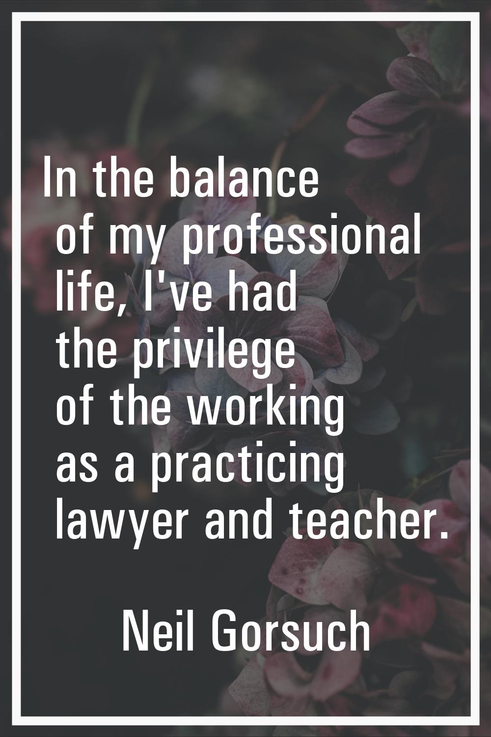 In the balance of my professional life, I've had the privilege of the working as a practicing lawye