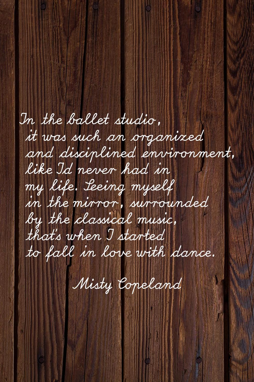 In the ballet studio, it was such an organized and disciplined environment, like I'd never had in m