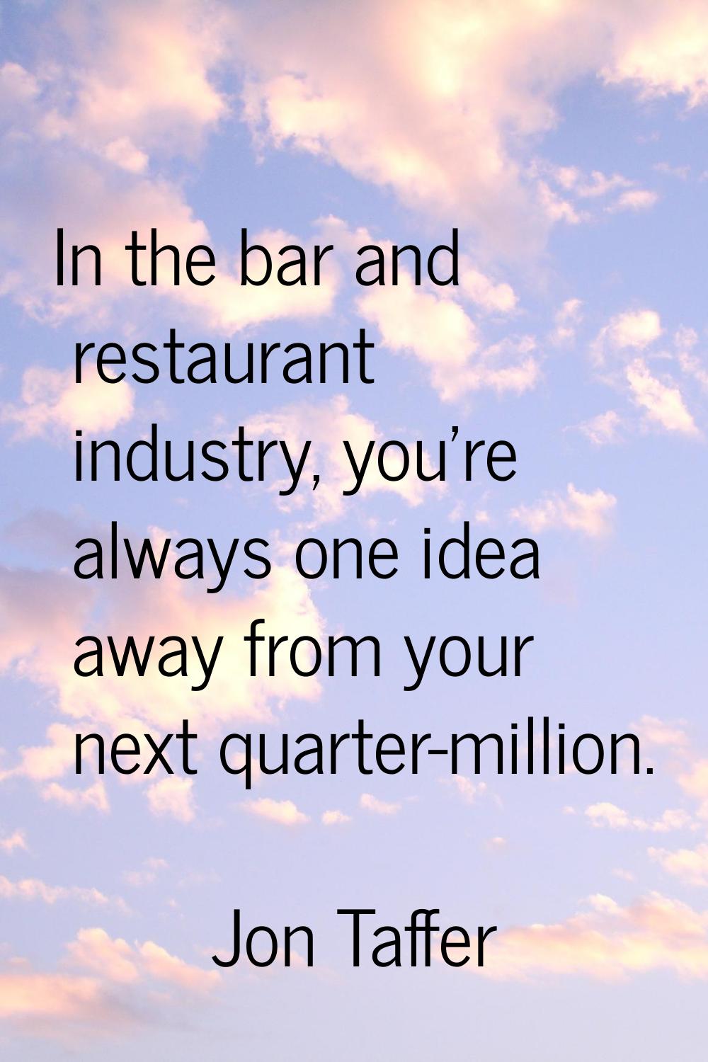 In the bar and restaurant industry, you're always one idea away from your next quarter-million.