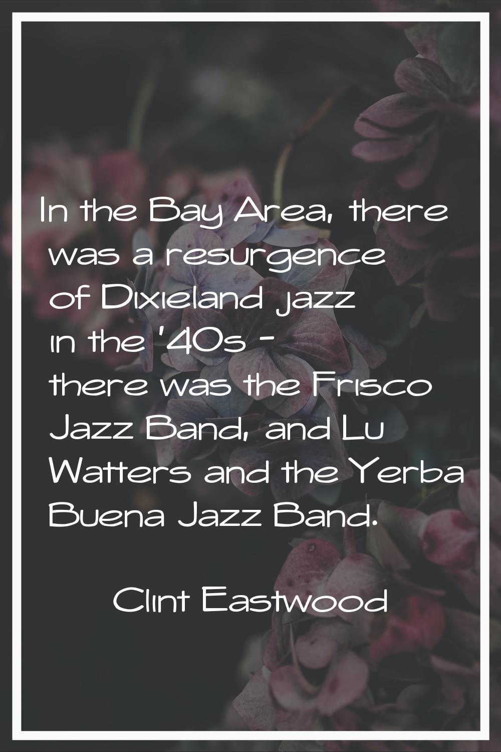 In the Bay Area, there was a resurgence of Dixieland jazz in the '40s - there was the Frisco Jazz B
