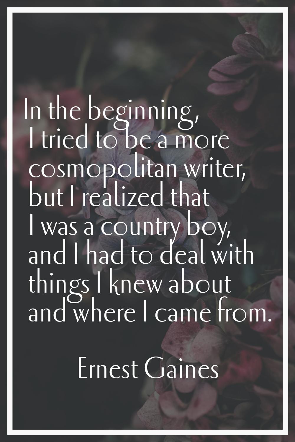 In the beginning, I tried to be a more cosmopolitan writer, but I realized that I was a country boy