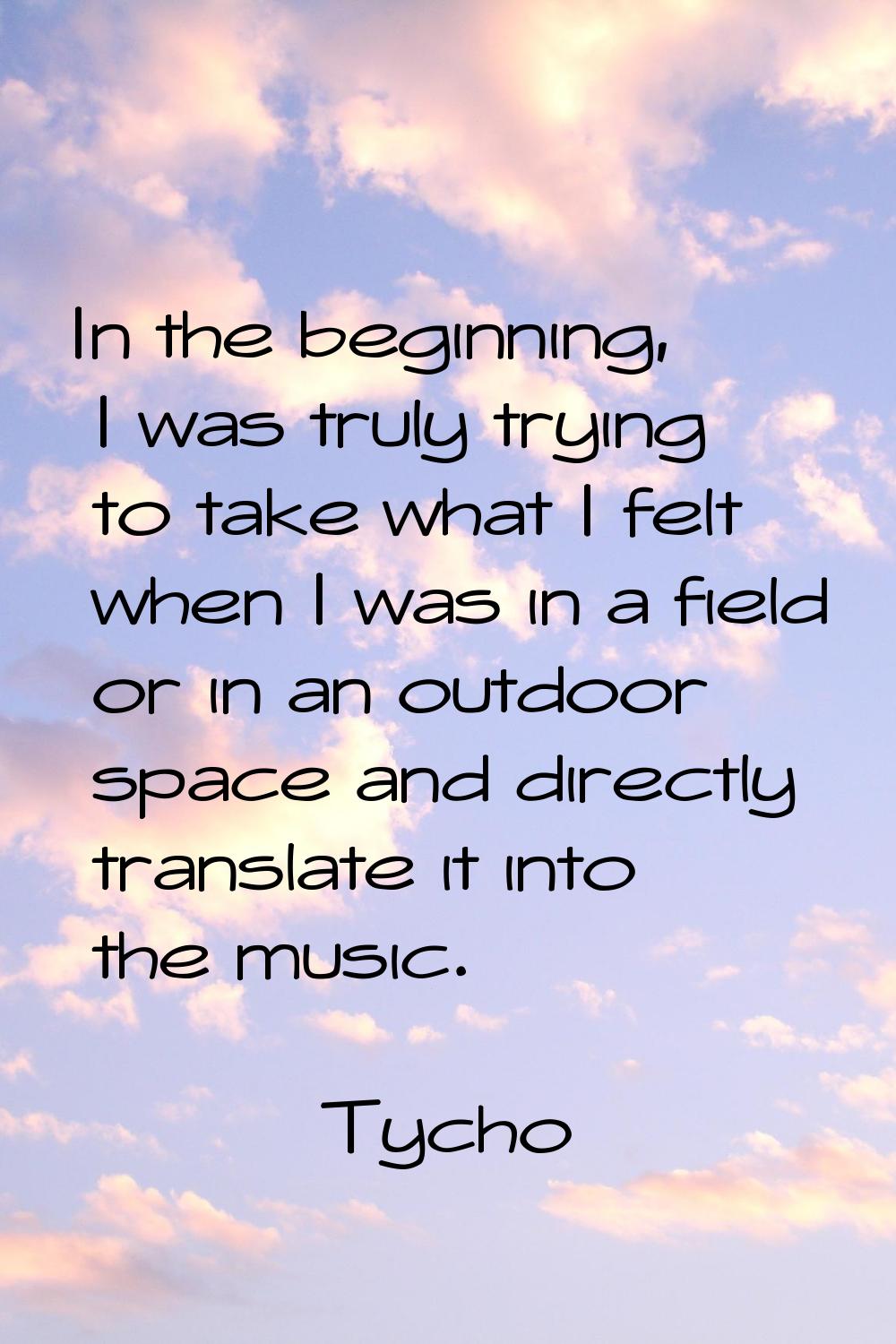 In the beginning, I was truly trying to take what I felt when I was in a field or in an outdoor spa