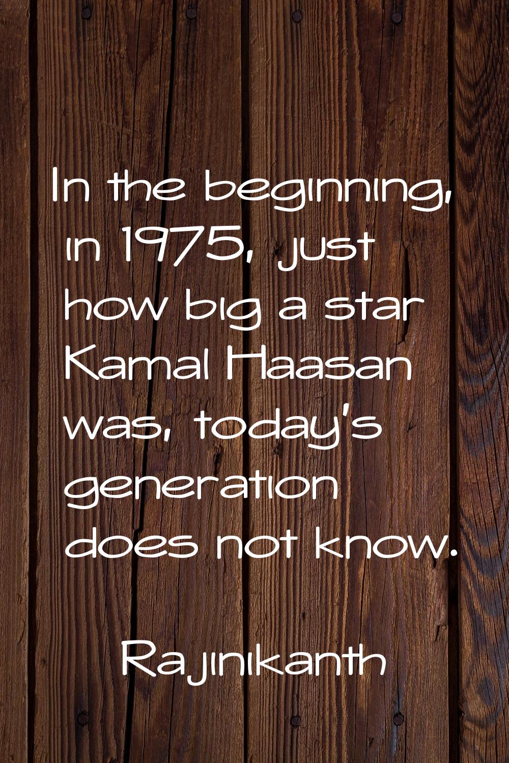 In the beginning, in 1975, just how big a star Kamal Haasan was, today's generation does not know.