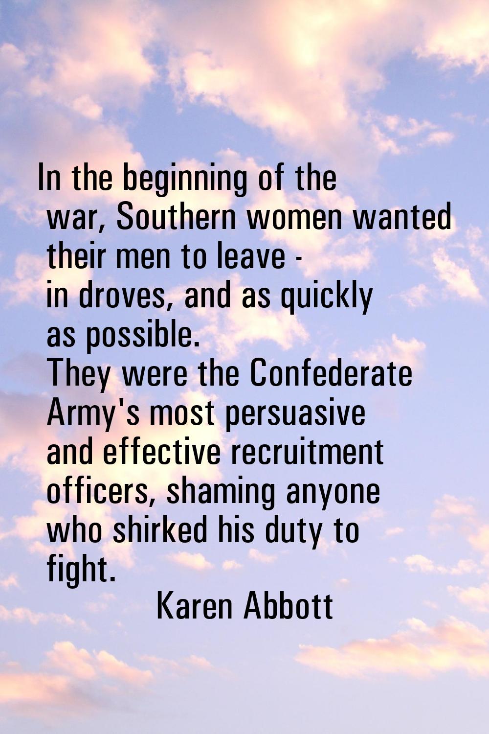 In the beginning of the war, Southern women wanted their men to leave - in droves, and as quickly a