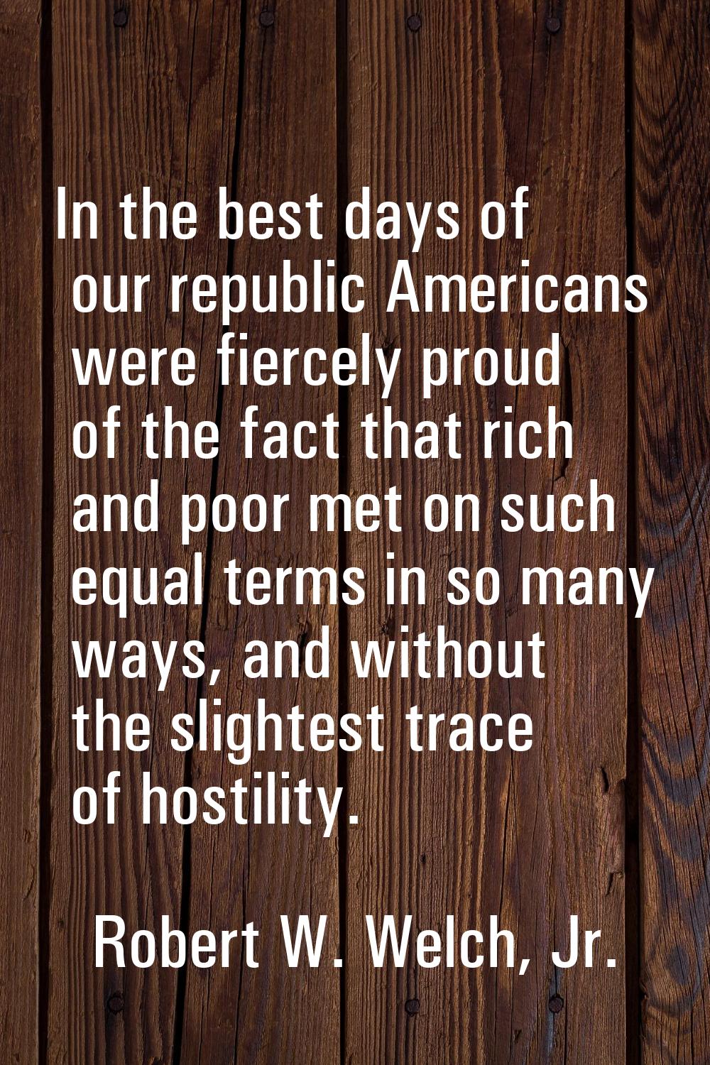 In the best days of our republic Americans were fiercely proud of the fact that rich and poor met o