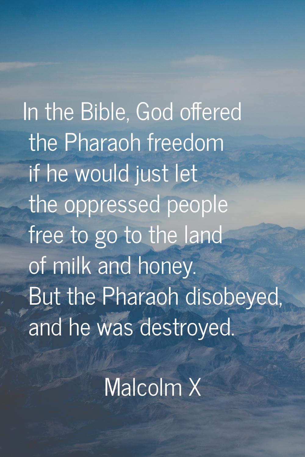 In the Bible, God offered the Pharaoh freedom if he would just let the oppressed people free to go 