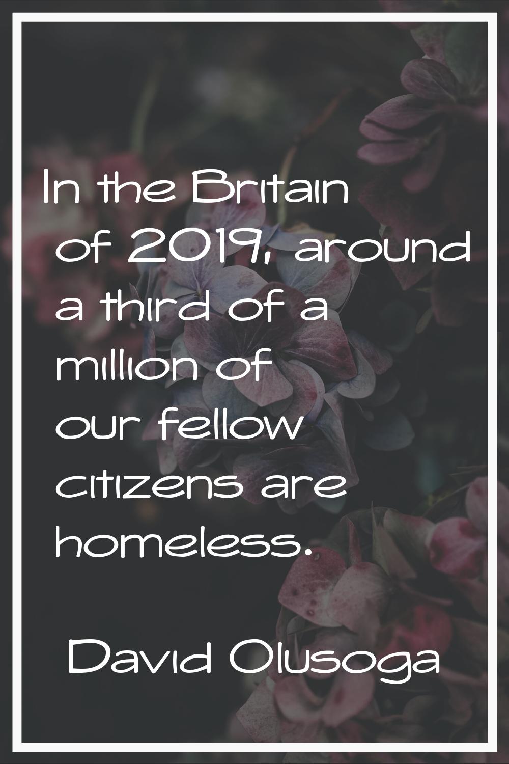 In the Britain of 2019, around a third of a million of our fellow citizens are homeless.