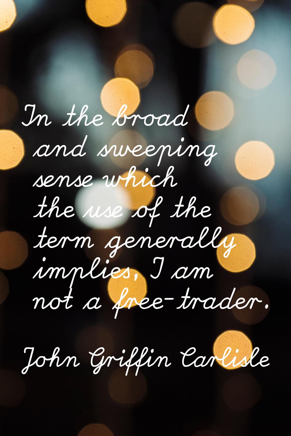 In the broad and sweeping sense which the use of the term generally implies, I am not a free-trader