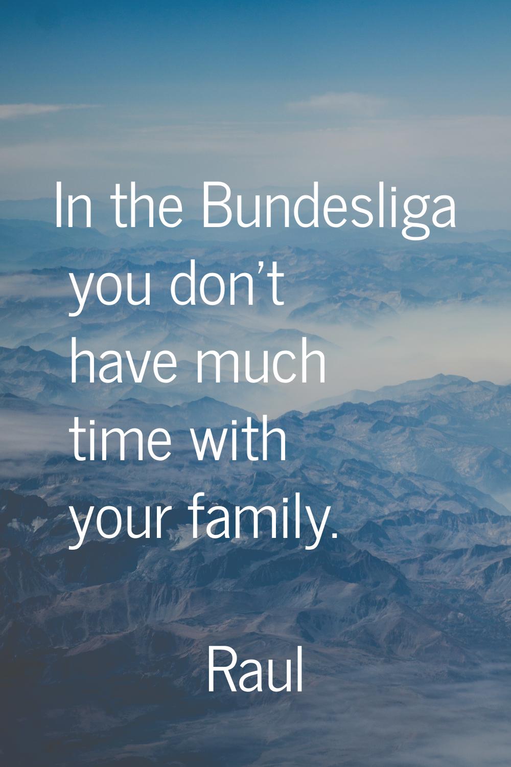 In the Bundesliga you don't have much time with your family.
