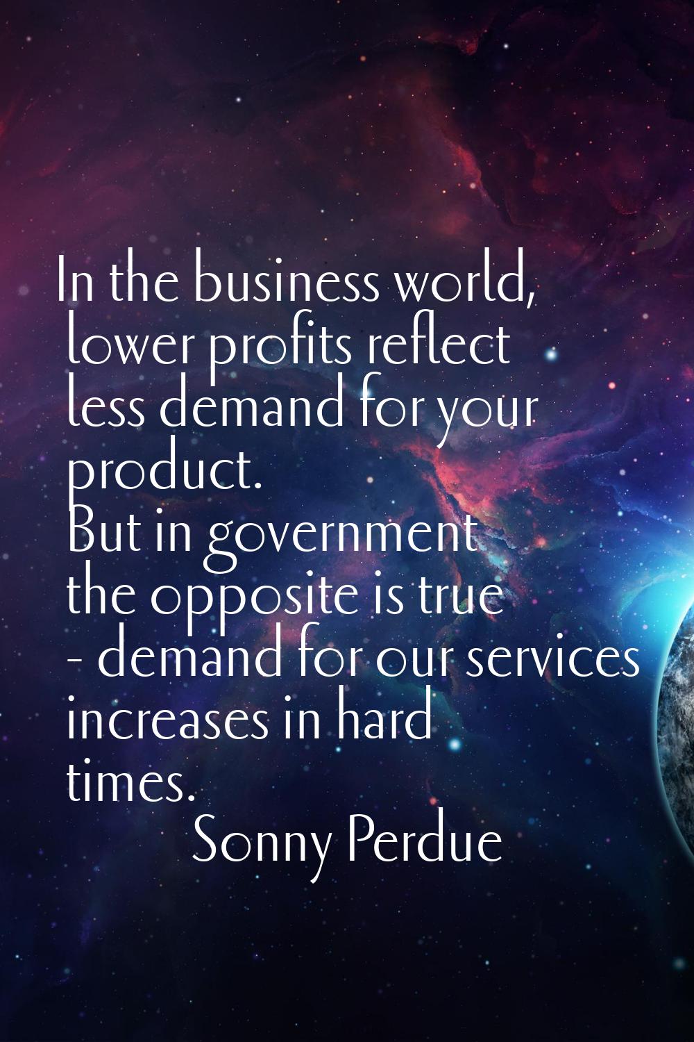 In the business world, lower profits reflect less demand for your product. But in government the op
