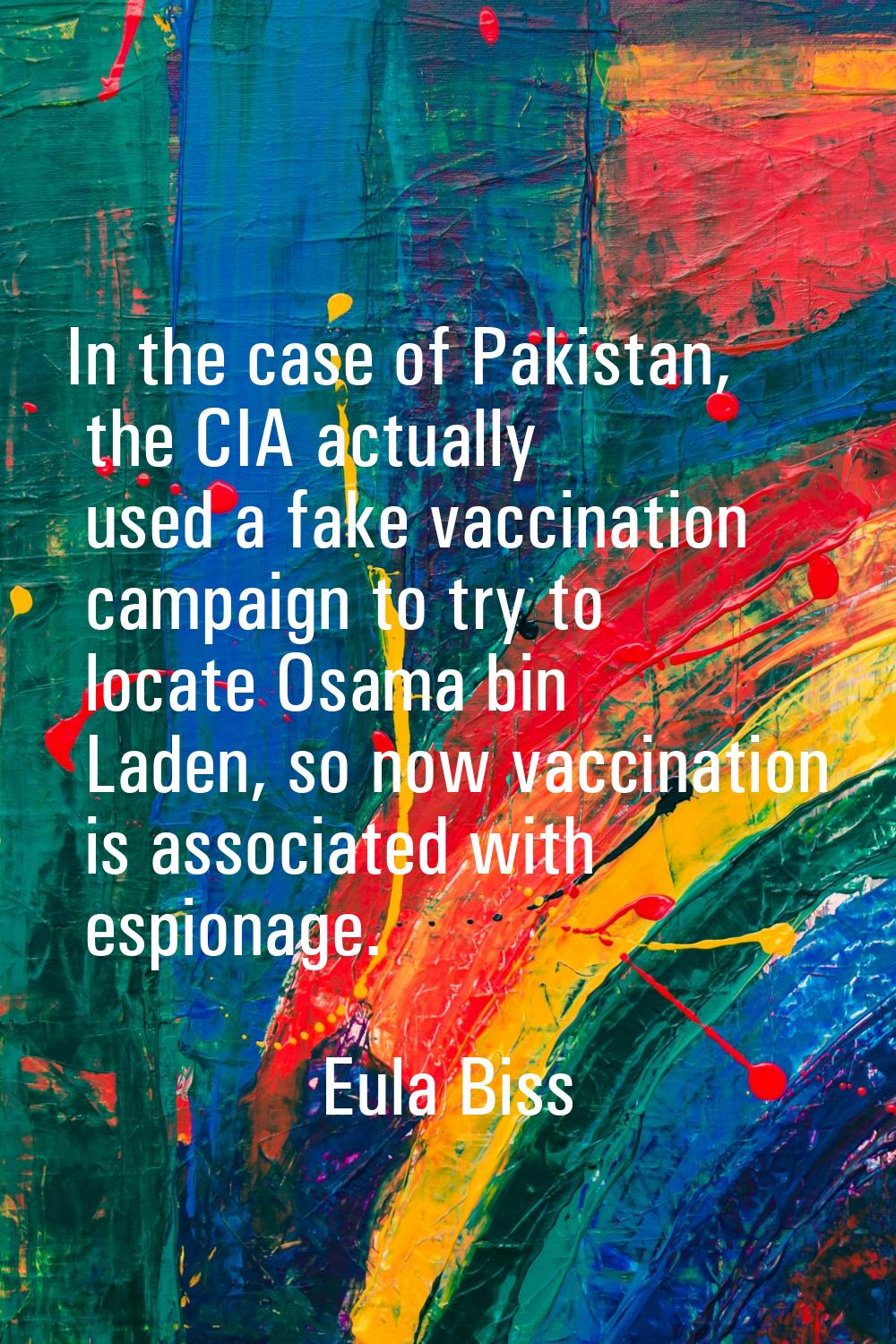 In the case of Pakistan, the CIA actually used a fake vaccination campaign to try to locate Osama b