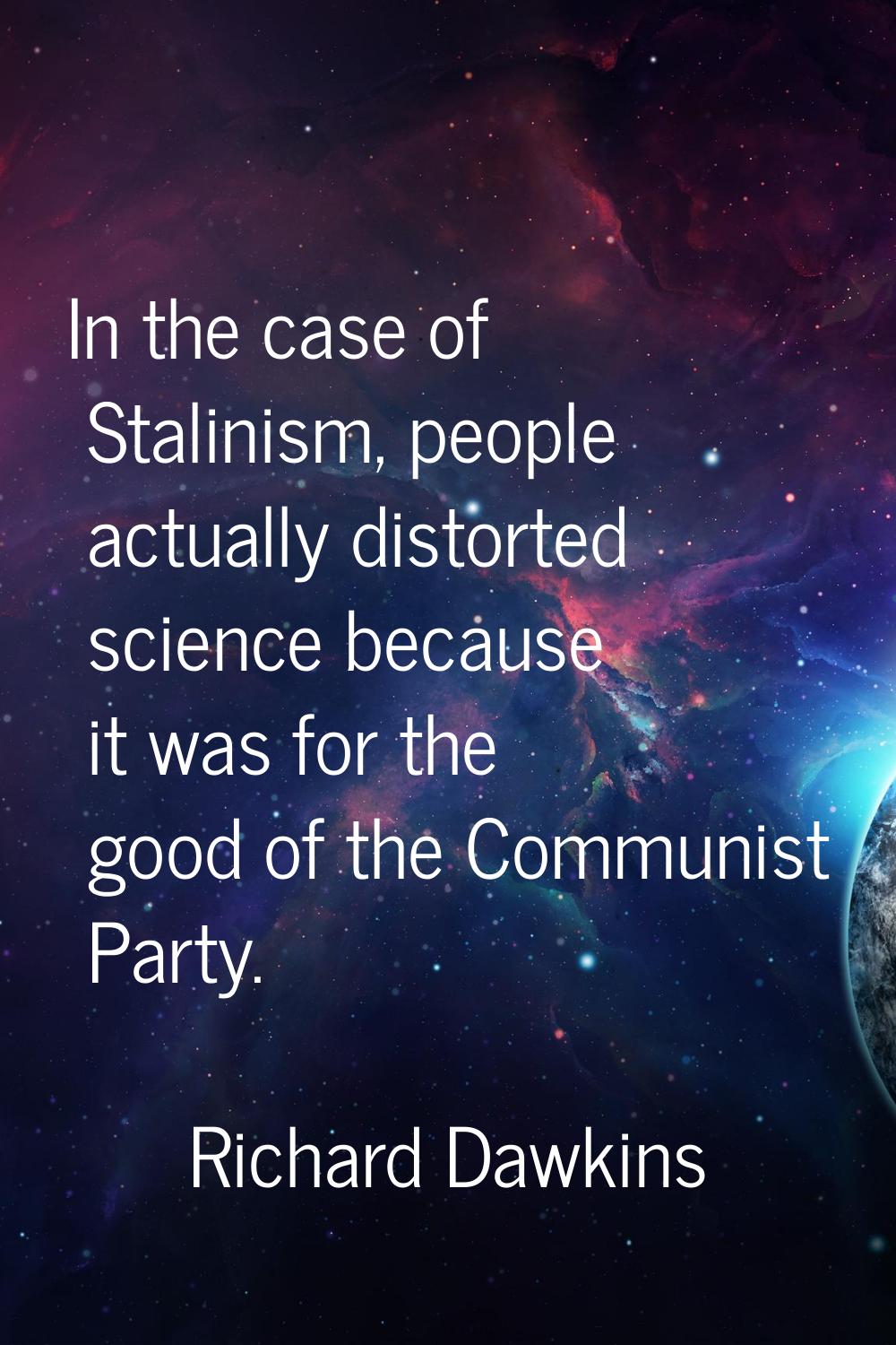 In the case of Stalinism, people actually distorted science because it was for the good of the Comm