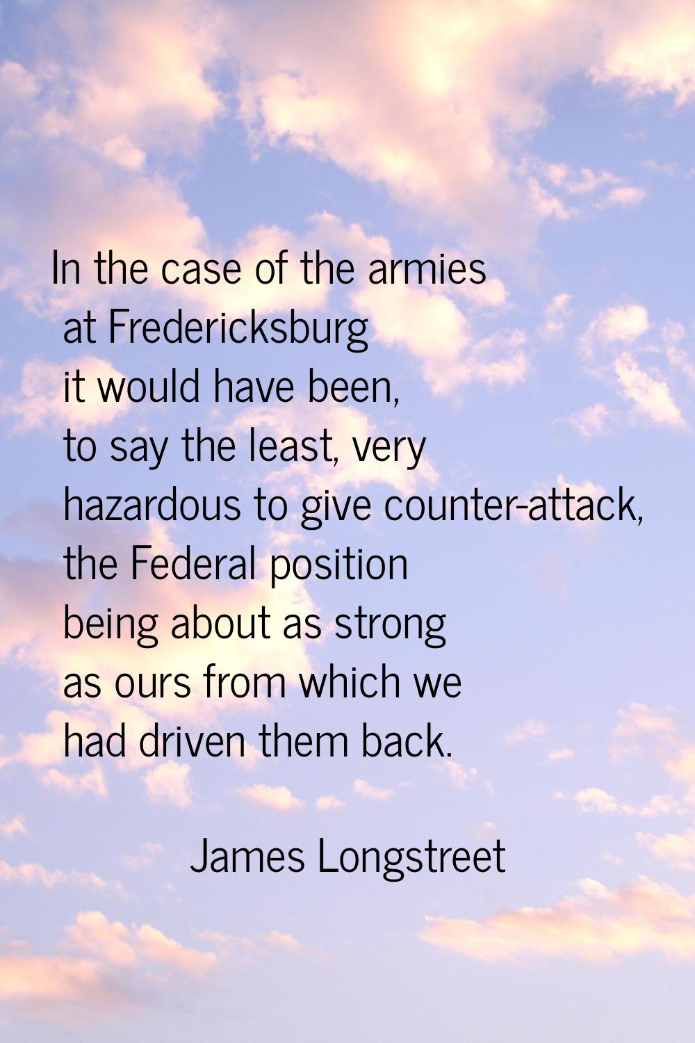 In the case of the armies at Fredericksburg it would have been, to say the least, very hazardous to