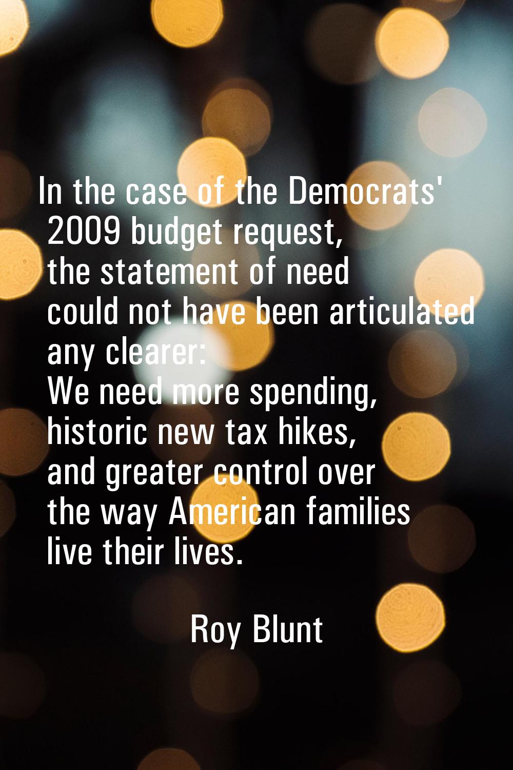 In the case of the Democrats' 2009 budget request, the statement of need could not have been articu
