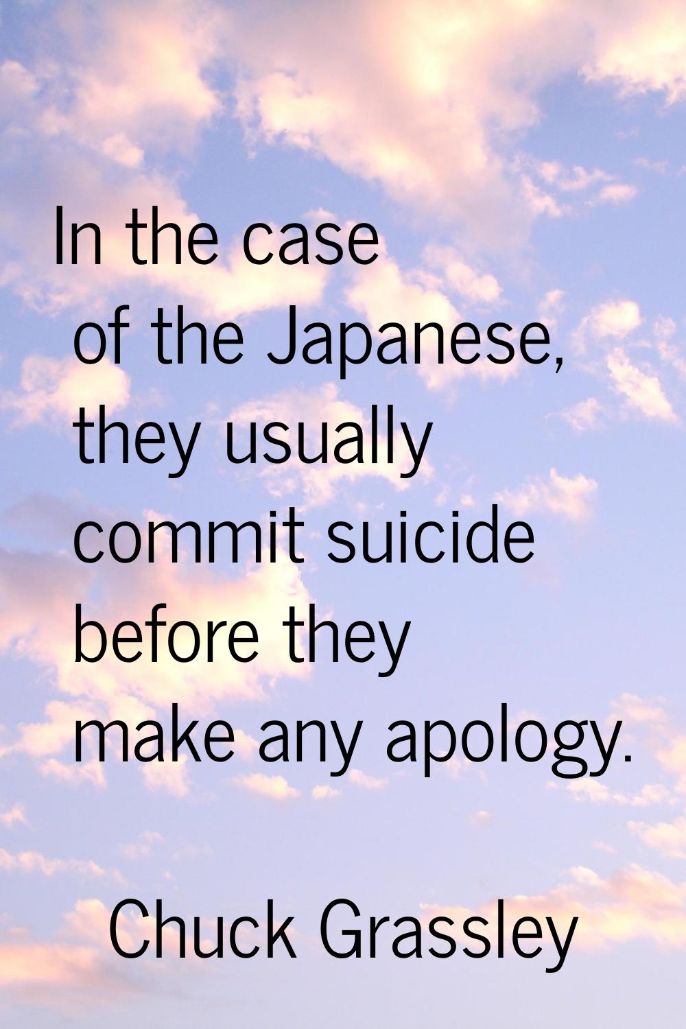 In the case of the Japanese, they usually commit suicide before they make any apology.