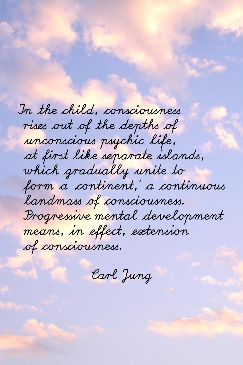 In the child, consciousness rises out of the depths of unconscious psychic life, at first like sepa