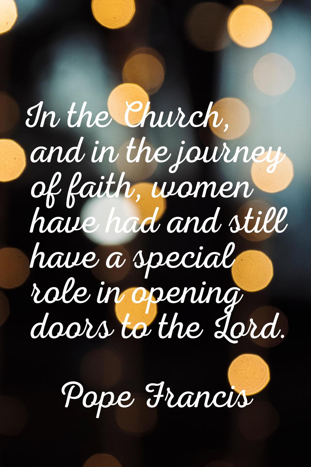 In the Church, and in the journey of faith, women have had and still have a special role in opening