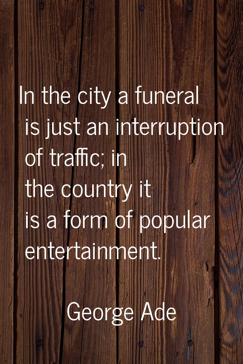 In the city a funeral is just an interruption of traffic; in the country it is a form of popular en