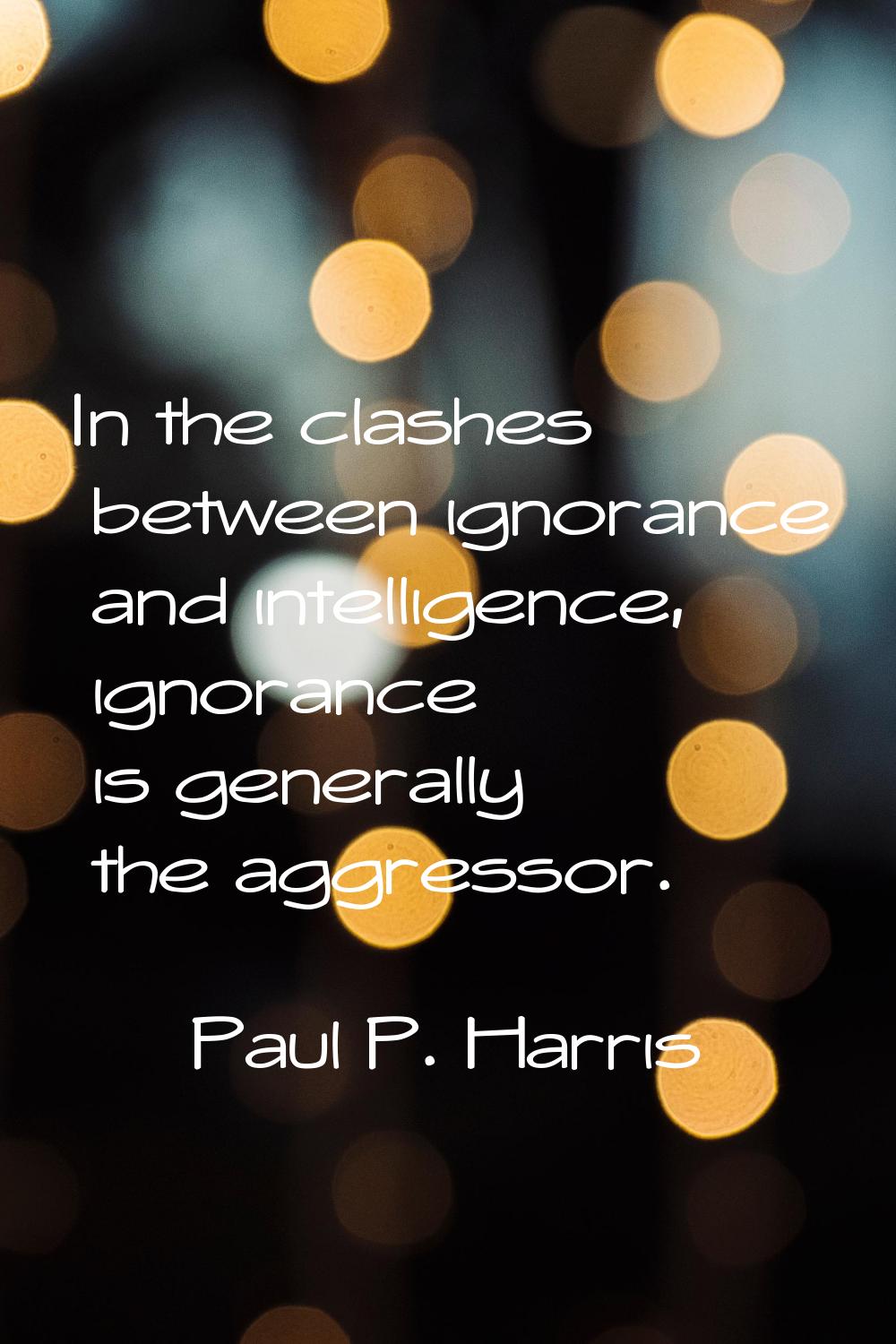 In the clashes between ignorance and intelligence, ignorance is generally the aggressor.
