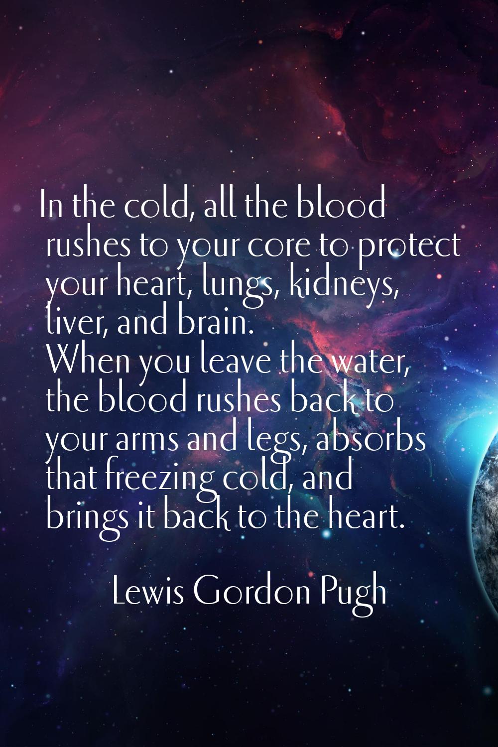 In the cold, all the blood rushes to your core to protect your heart, lungs, kidneys, liver, and br