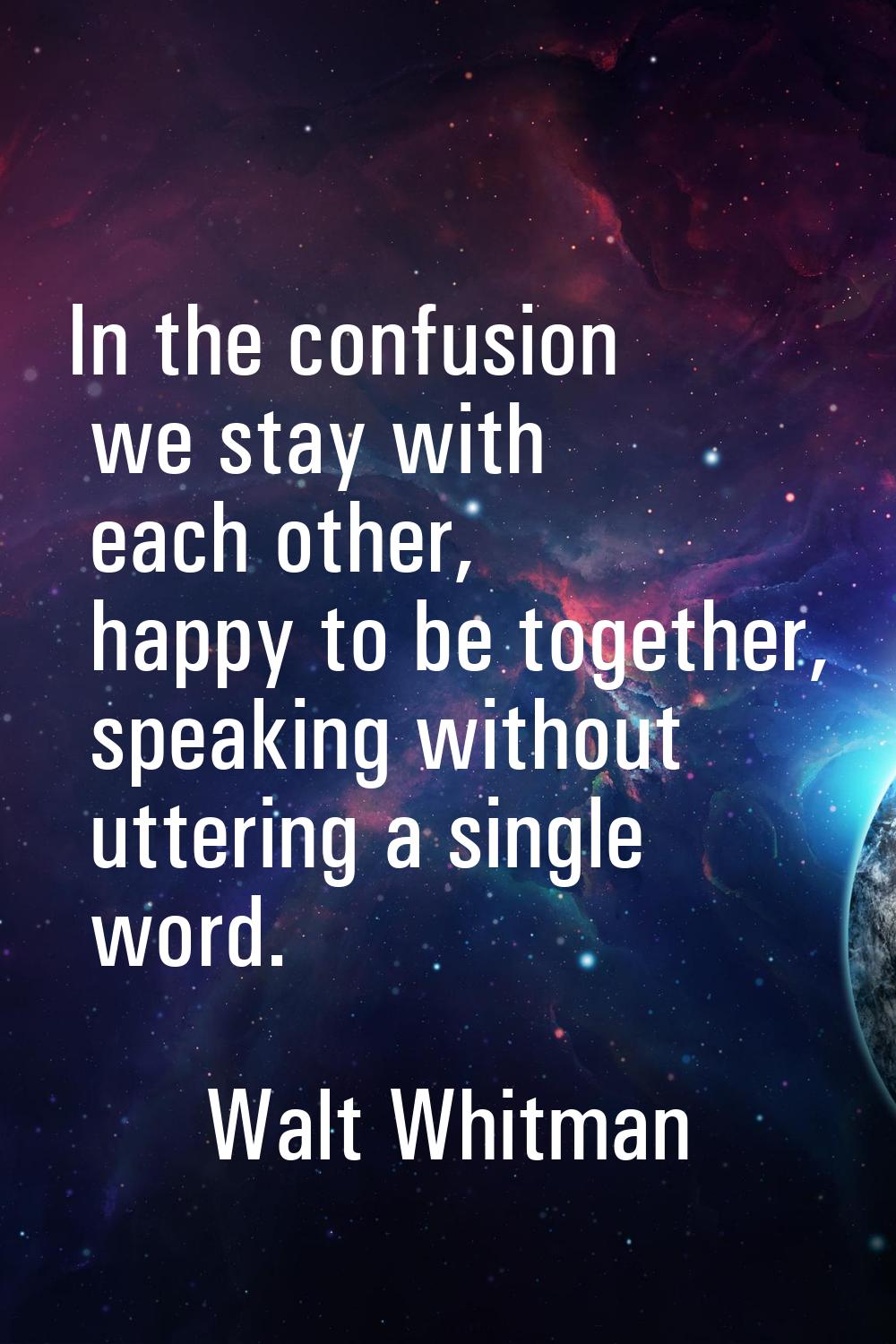 In the confusion we stay with each other, happy to be together, speaking without uttering a single 