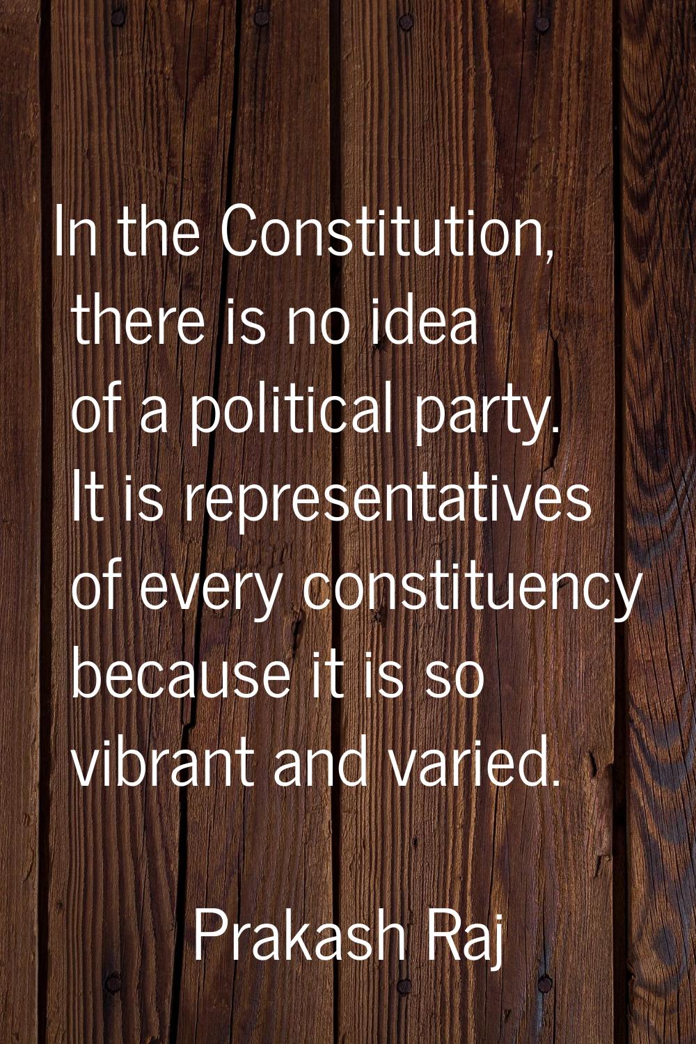 In the Constitution, there is no idea of a political party. It is representatives of every constitu