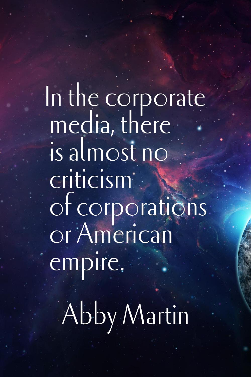 In the corporate media, there is almost no criticism of corporations or American empire.