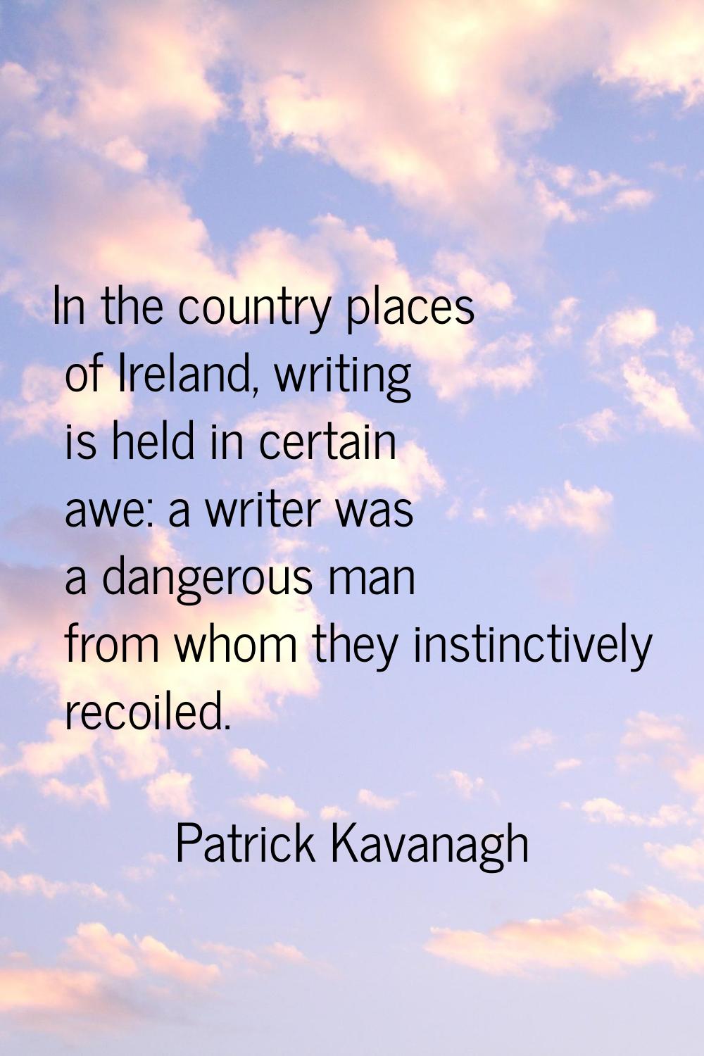 In the country places of Ireland, writing is held in certain awe: a writer was a dangerous man from