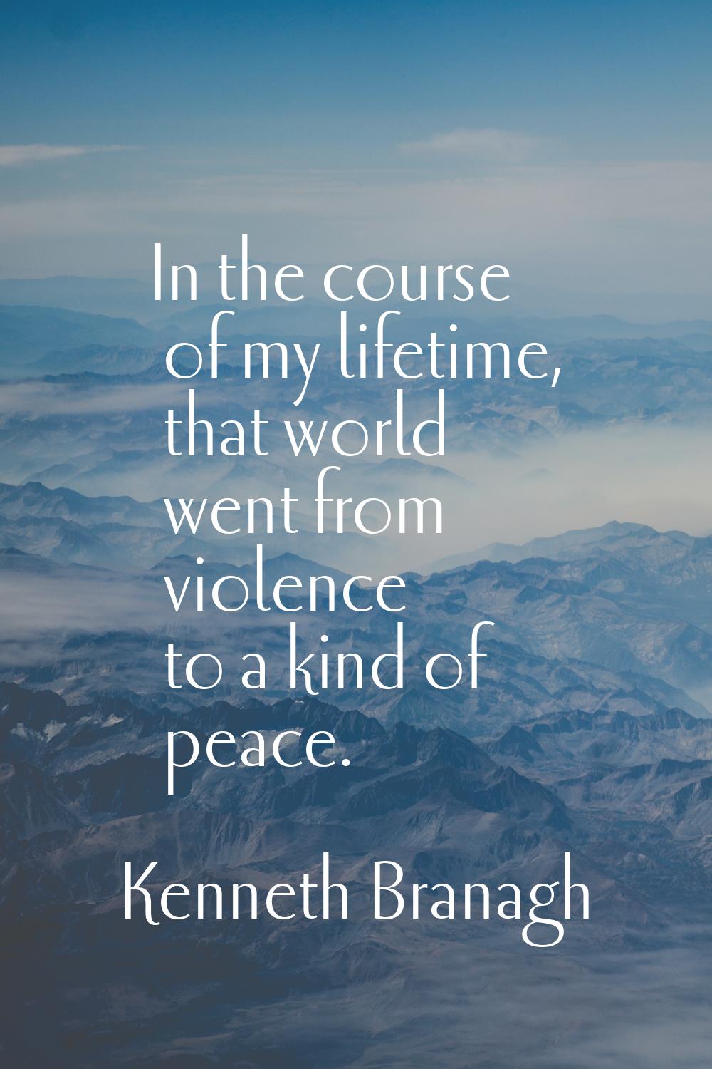 In the course of my lifetime, that world went from violence to a kind of peace.
