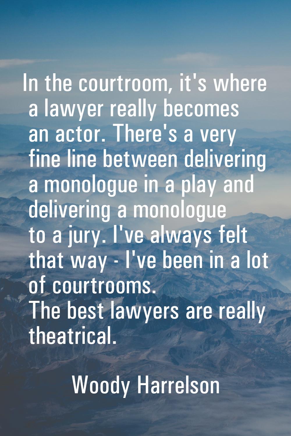 In the courtroom, it's where a lawyer really becomes an actor. There's a very fine line between del
