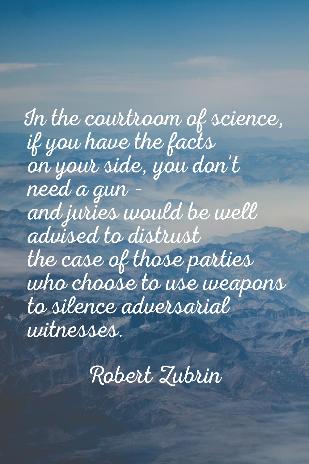 In the courtroom of science, if you have the facts on your side, you don't need a gun - and juries 