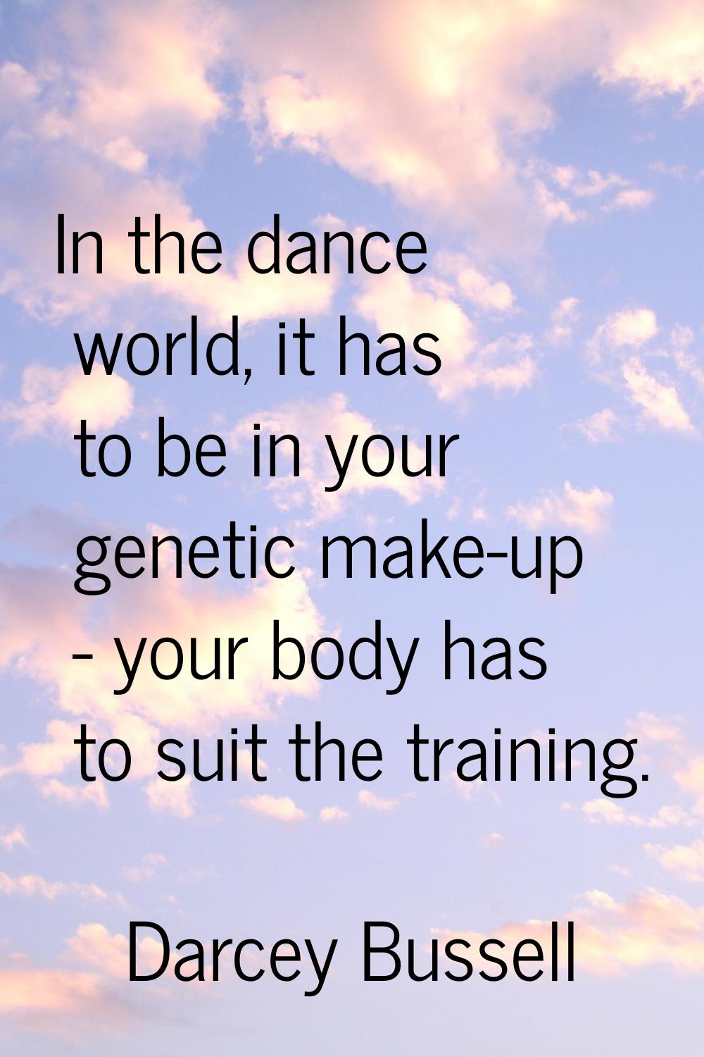 In the dance world, it has to be in your genetic make-up - your body has to suit the training.