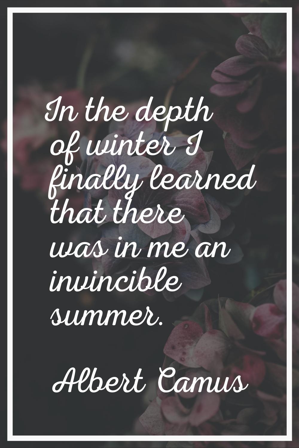 In the depth of winter I finally learned that there was in me an invincible summer.