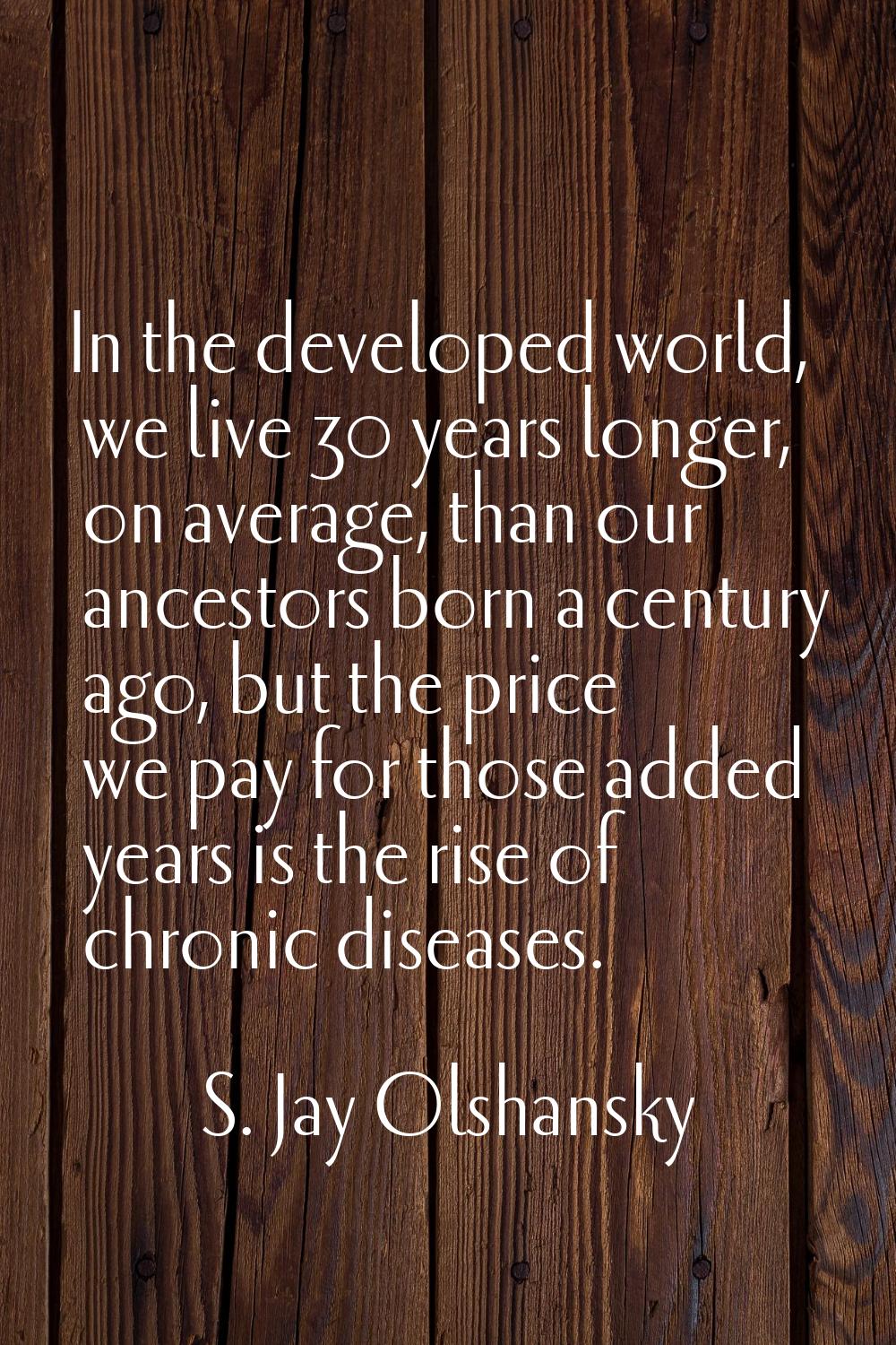 In the developed world, we live 30 years longer, on average, than our ancestors born a century ago,