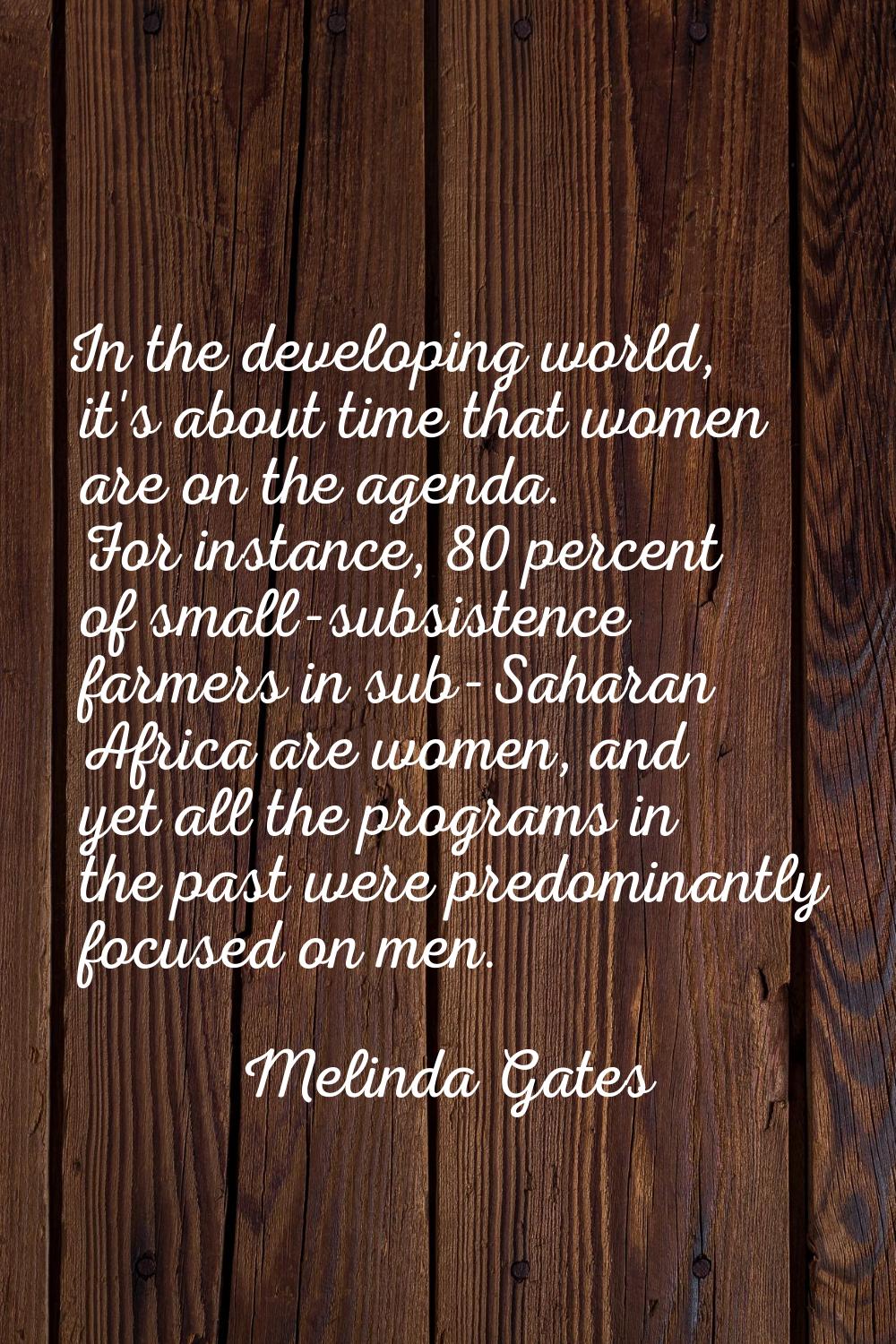 In the developing world, it's about time that women are on the agenda. For instance, 80 percent of 
